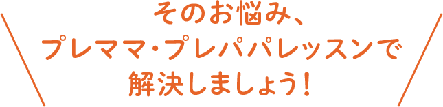 そのお悩み、プレママ・プレパパレッスンで解決しましょう！