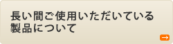 長い間ご使用いただいている製品について