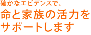 確かなエビデンスで命と家族の活力をサポートします