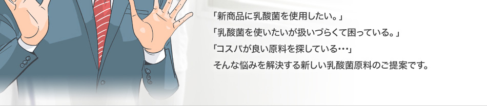 「新商品に乳酸菌を使用したい。」「乳酸菌を使いたいが扱いづらくて困っている。」「コスパが良い原料を探している･･･」そんな悩みを解決する新しい乳酸菌原料のご提案です。