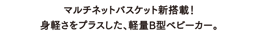 マルチネットバスケット新搭載！身軽さをプラスした、軽量B型ベビーカー。