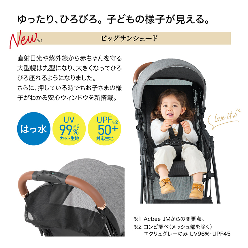 ゆったり、ひろびろ。子どもの様子が見える。【NEW:ビッグサンシェード】直射日光や紫外線から赤ちゃんを守る大型幌は丸型になり、大きくなってひろびろ座れるようになりました。さらに、押している時でもお子さまの様子がわかる安心ウィンドウを新搭載。※NEW：Acbee JMからの変更点。