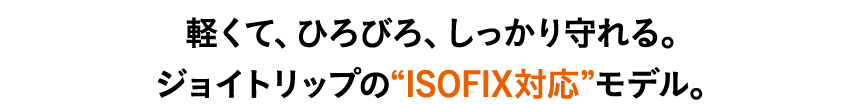 軽くて、ひろびろ、しっかり守れる。ジョイトリップの「ISOFIX対応」モデル。