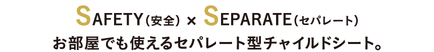 SAFTY（安全）×SEPARATE（セパレート）お部屋でも使えるセパレート型チャイルドシート。