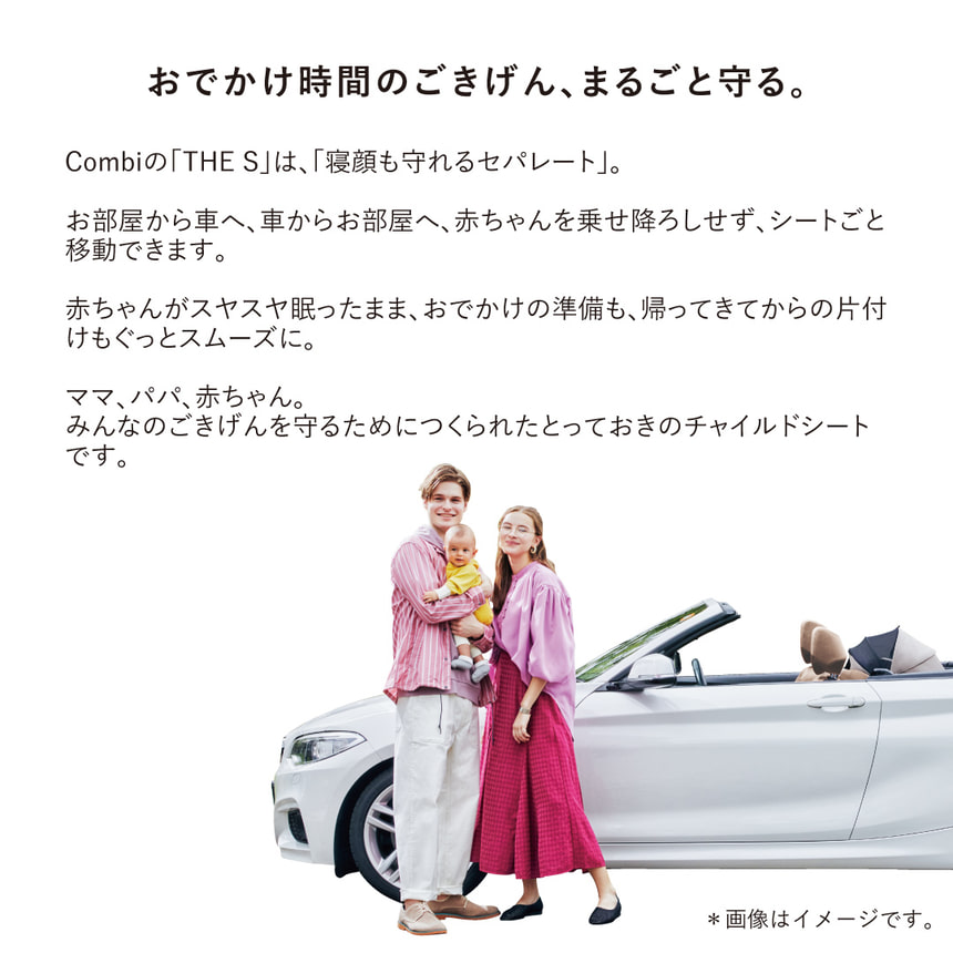 【おでかけ時間のごきげん、まるごと守る。】Combiの「THE S」は、「寝顔も守れるセパレート」。お部屋から車へ、車からお部屋へ、赤ちゃんを乗せ降ろしせず、シートごと移動できます。赤ちゃんがスヤスヤ眠ったまま、おでかけの準備も、帰ってきてからの片付けもぐっとスムーズに。ママ、パパ、赤ちゃん。みんなのごきげんを守るためにつくられたとっておきのチャイルドシートです。