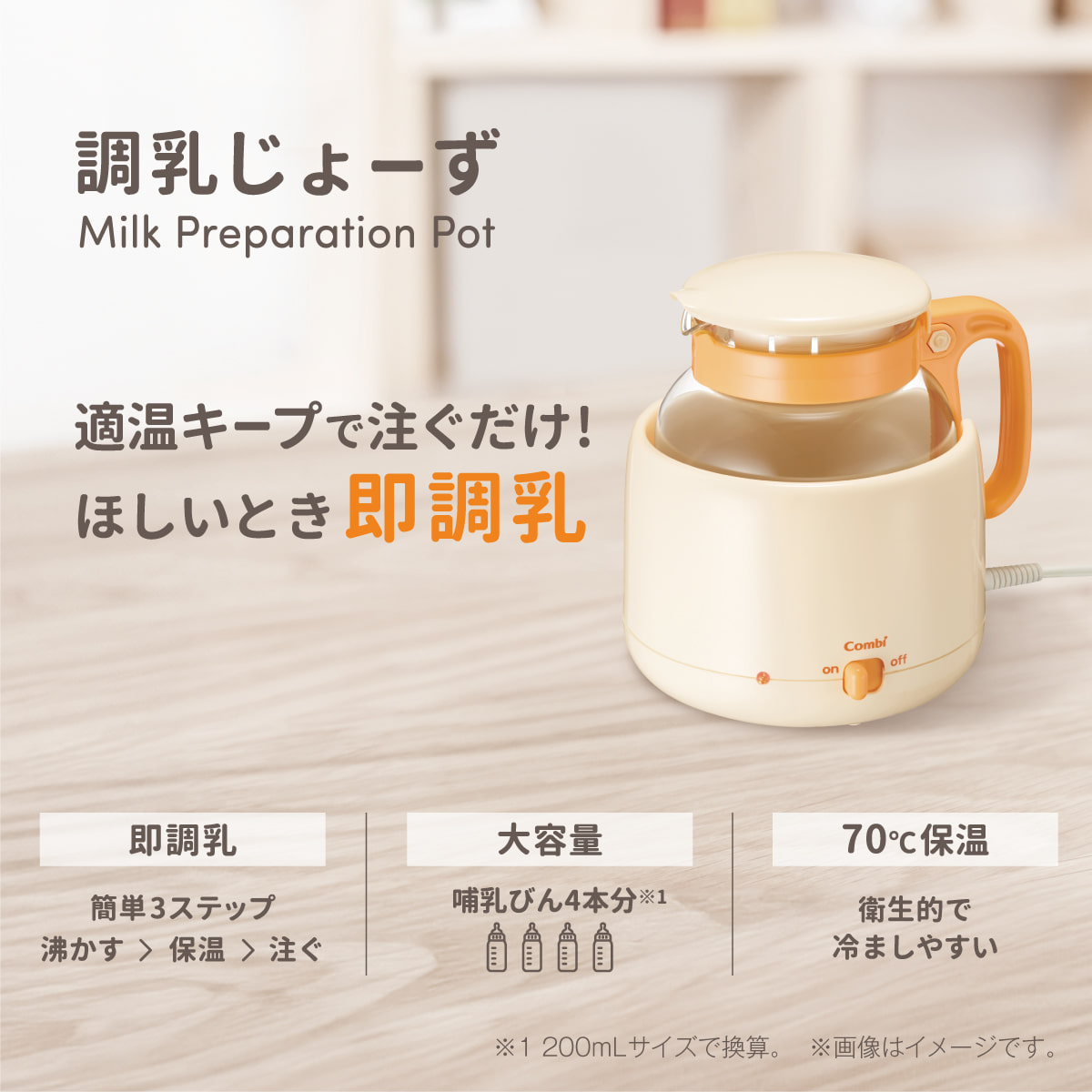 調乳じょーず　Milk Preparation Pot　適温キープで注ぐだけ！ほしいとき即調乳　即調乳　簡単3ステップ　沸かす > 保温 > 注ぐ　大容量　哺乳びん4本分 ※1　70℃保温　衛生的で冷ましやすい　※1200mLサイズで換算。 画像はイメージです。