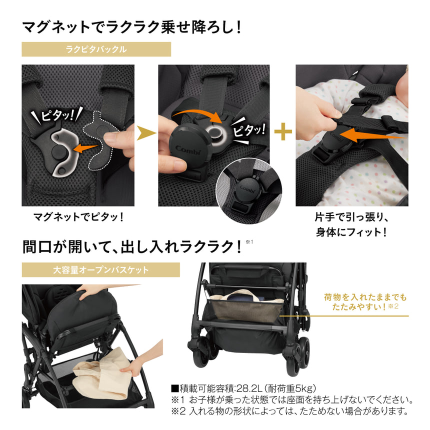 マグネットでラクラク乗せ降ろし！ラクピタバックル マグネットでピタッ！片手で引っ張り、身体にフィット！ 間口が開いて、出し入れラクラク！ ※1 大容量オープンバスケット 荷物を入れたままでもたたみやすい!※2 ■積載可能容積:28.2L (耐荷重5kg) ※1 お子様が乗った状態では座面を持ち上げないでください。 ※2入れる物の形状によっては、たためない場合があります。