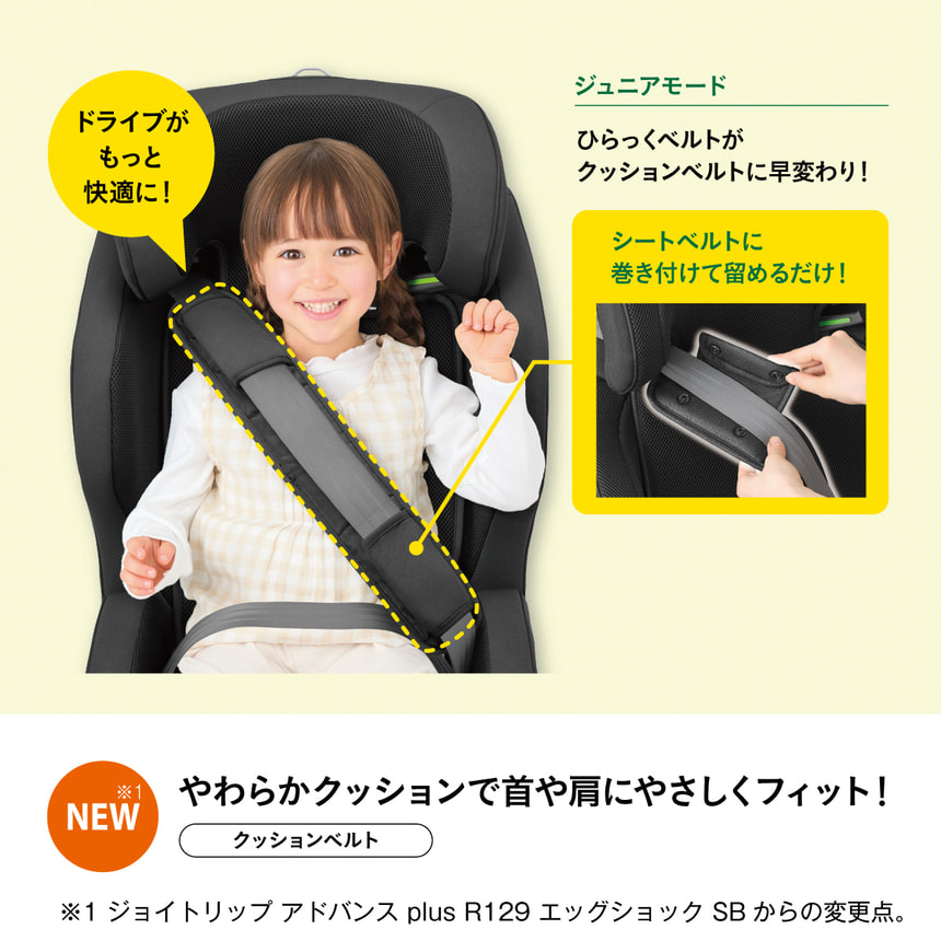 ドライブがもっと快適に！　ジュニアモード　ひらっくベルトがクッションベルトに早変わり！シートベルトに巻き付けて留めるだけ！　NEW※1　やわらかクッションで首や肩にやさしくフィット！クッションベルト　※1 ジョイトリップアドバンス plus R129 エッグショック SB からの変更点。