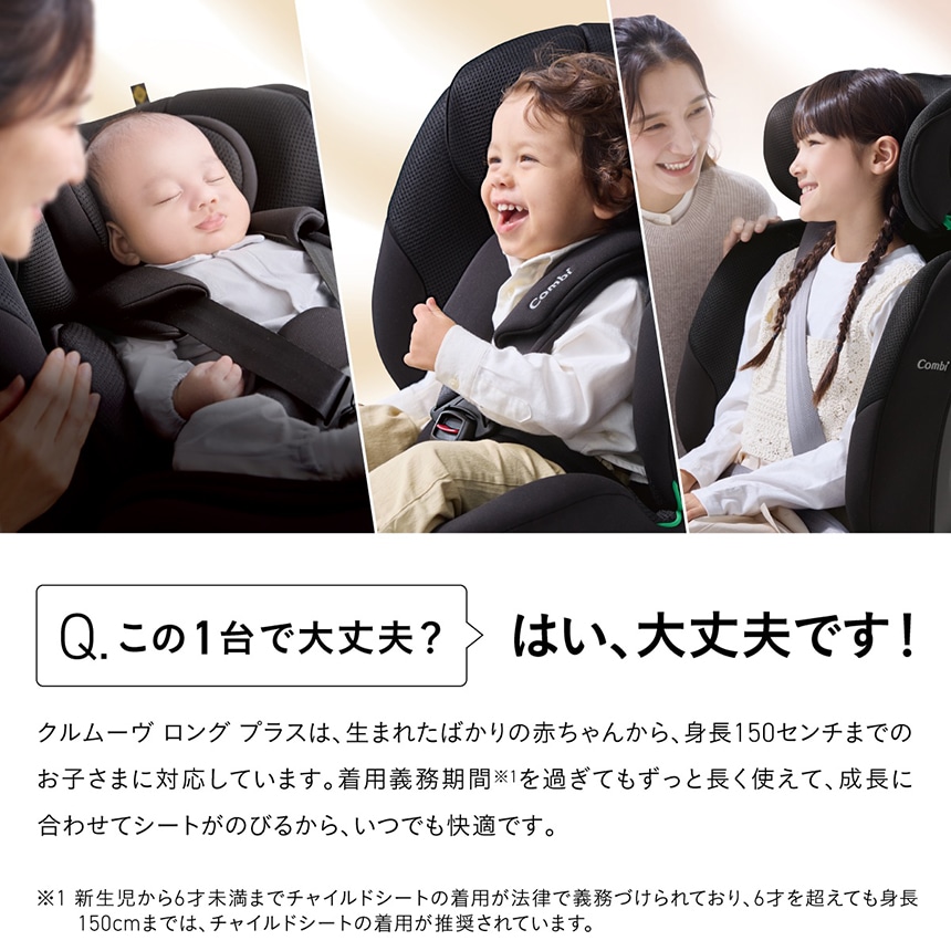 Qこの1台で大丈夫?A はい、大丈夫です!コンビ クルムーヴ ロング プラス 新生児から身長150cmまで使えるロングユースチャイルドシート