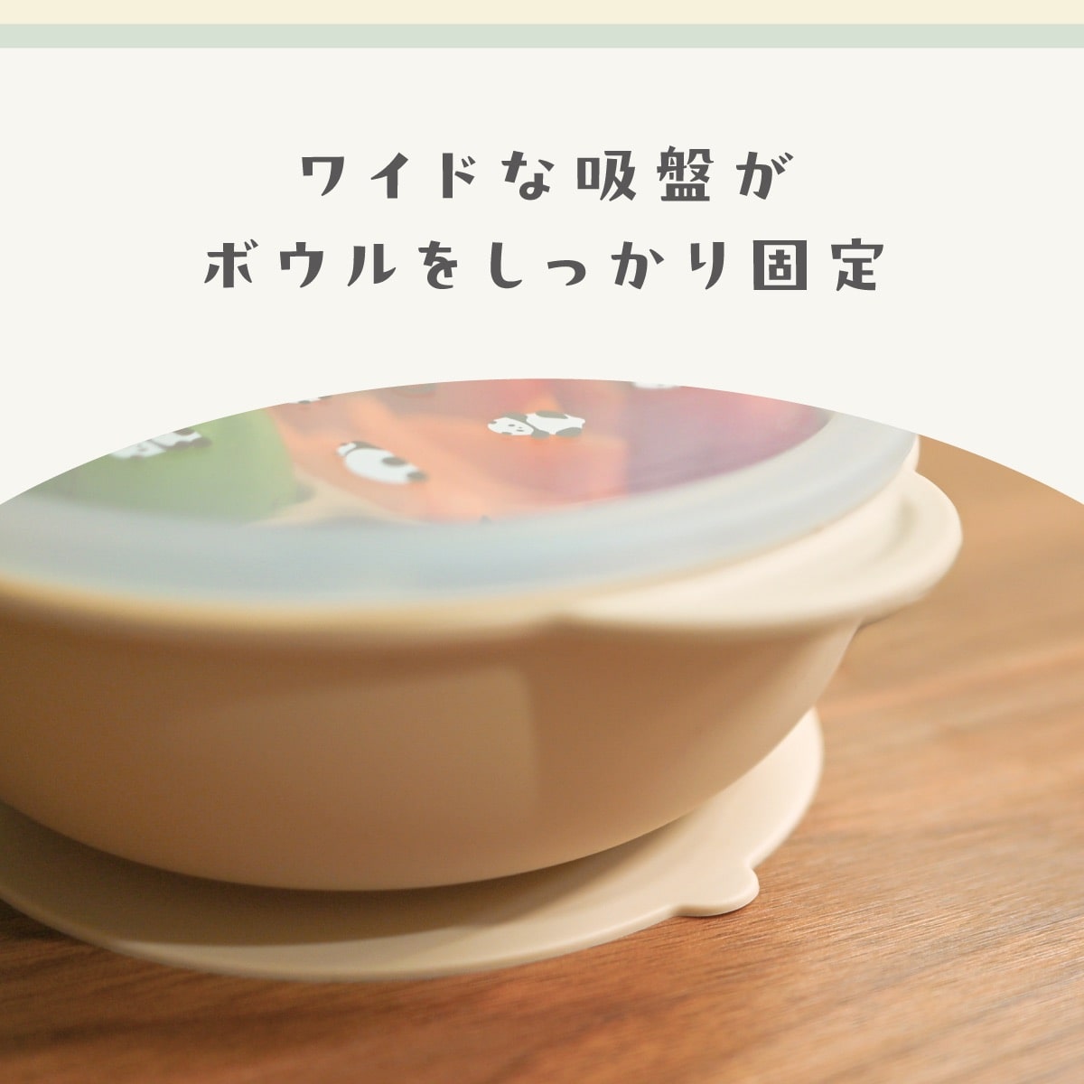 ワイドな吸盤がテーブルにしっかり密着。食事中にボウルが動いたり、ひっくり返したりするのを防ぎ、ひとり食べをサポートします。