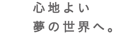 心地よい夢の世界へ。