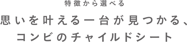 特徴から選べる 思いを叶える一台が見つかる、コンビのチャイルドシート。