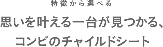 特徴から選べる 思いを叶える一台が見つかる、コンビのチャイルドシート。