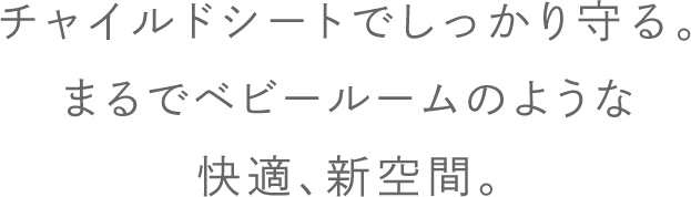 チャイルドシートでしっかり守る。ベビールームのような快適、新空間。