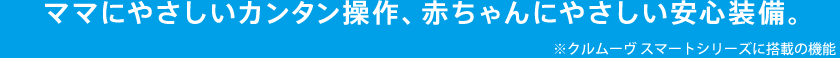 ママにやさしいカンタン操作、赤ちゃんにやさしい安心装備。