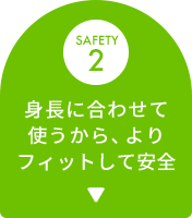 SAFETY 2 身長に合わせて使うから、よりフィットして安全