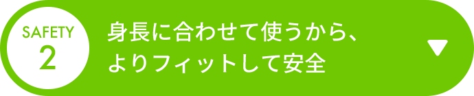SAFETY 2 身長に合わせて使うから、よりフィットして安全