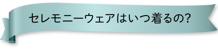 セレモニーウェアはいつ着るの？