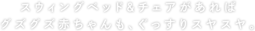 スウィングベッド＆チェアがあればグズグズ赤ちゃんも、ぐっすりスヤスヤ。