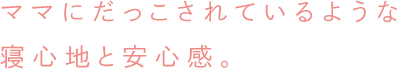 ママにだっこされているような寝心地と安心感。