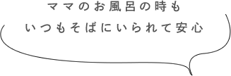 ママのお風呂の時もいつもそばにいられて安心