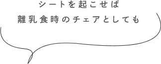 シートを起こせば離乳食時のチェアとしても