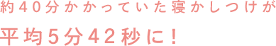 約40分かかっていた寝かしつけが平均5分42秒に！