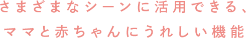 さまざまなシーンに活用できる、ママと赤ちゃんにうれしい機能