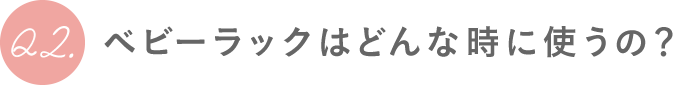 Q2.ベビーラックはどんな時に使うの？