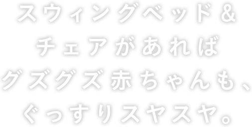 スウィングベッド＆チェアがあればグズグズ赤ちゃんも、ぐっすりスヤスヤ。