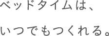 ベッドタイムは、いつでもつくれる。