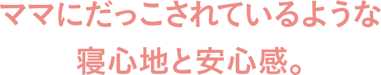 ママにだっこされているような寝心地と安心感。