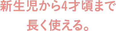 新生児から4才頃まで長く使える。