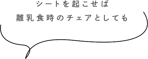 シートを起こせば離乳食時のチェアとしても