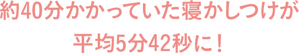 約40分かかっていた寝かしつけが平均5分42秒に！