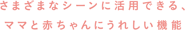 さまざまなシーンに活用できる、ママと赤ちゃんにうれしい機能