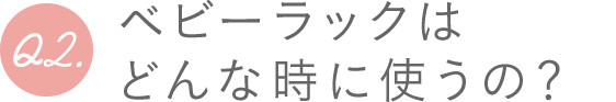 Q2.ベビーラックはどんな時に使うの？