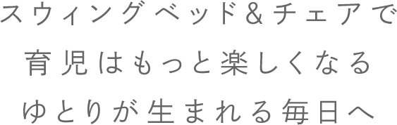 スウィングベッド＆チェア（ベビーラック）で、育児はもっと楽しくなる ゆとりが生まれる毎日へ