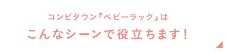 コンビタウン『ベビーラック』はこんなシーンで役立ちます！