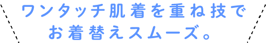 ワンタッチ肌着を重ね技でお着替えスムーズ。