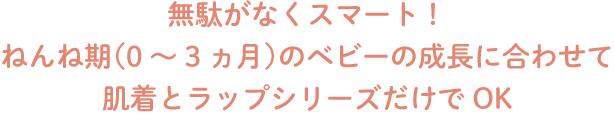 無駄がなくスマート！ ねんね期（0~3ヵ月）のベビーの成長に合わせて 肌着とラップシリーズだけでOK