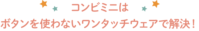 コンビミニは ボタンを使わないワンタッチウェアで解決！