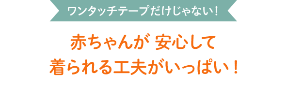 ワンタッチテープだけじゃない！赤ちゃんが 安心して着られる工夫がいっぱい!