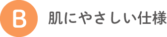 B 肌にやさしい仕様