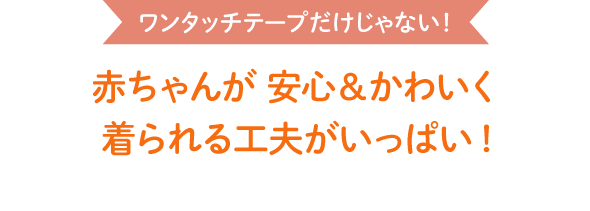 ワンタッチテープだけじゃない！赤ちゃんが 安心＆かわいく 着られる工夫がいっぱい!