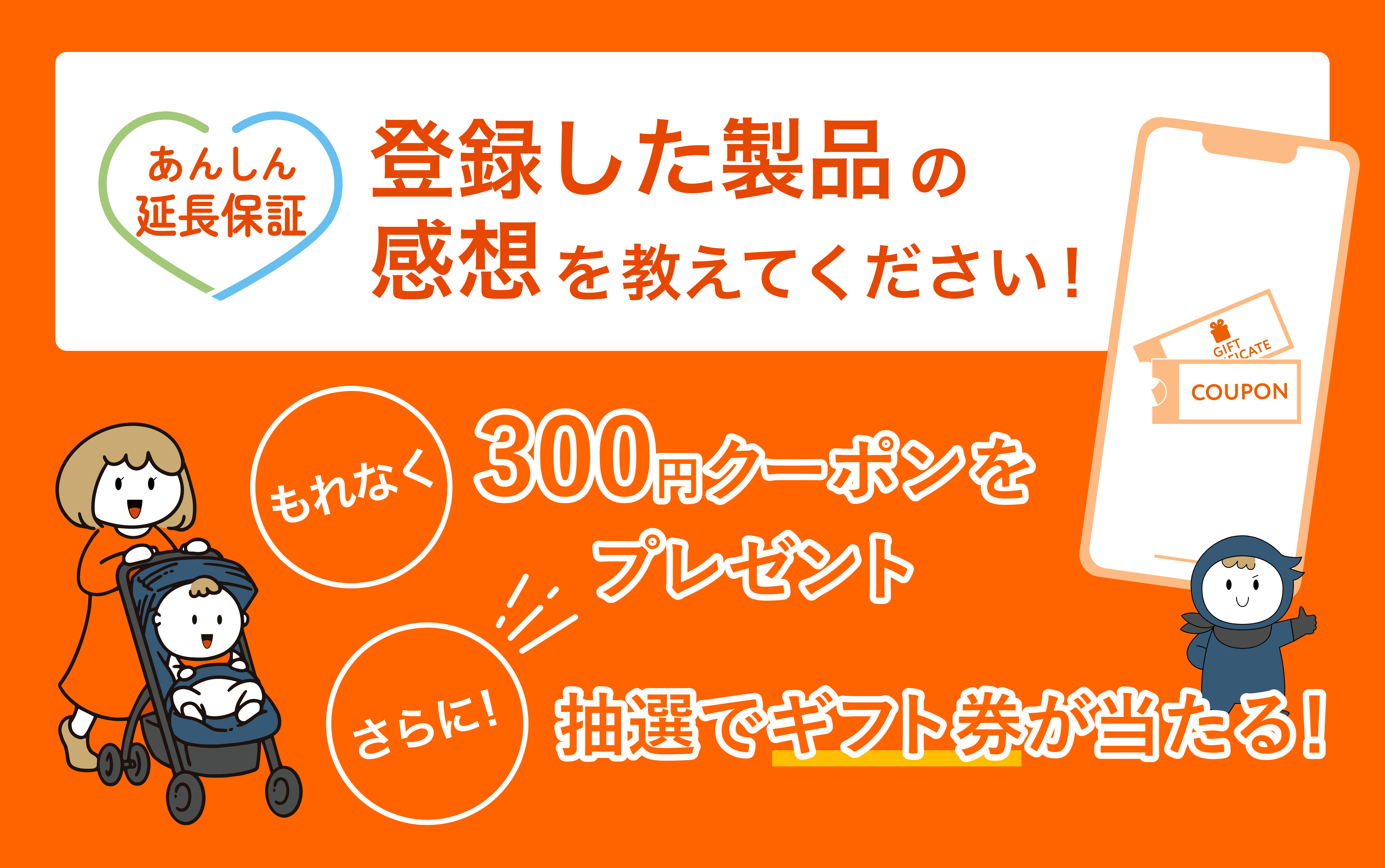 [あんしん延長保証]登録した製品の感想を教えてください！[もれなく]300円クーポンをプレゼント[さらに！]抽選でギフト券が当たる！