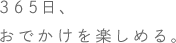 365日、おでかけを楽しめる。