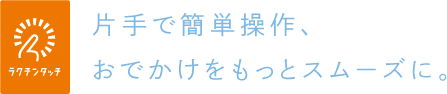 片手で簡単操作、おでかけをぐんとスムーズに。