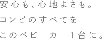 安心も、心地よさも。コンビのすべてをこのベビーカー1台に。