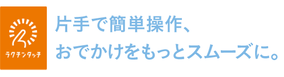 片手で簡単操作、おでかけをぐんとスムーズに。